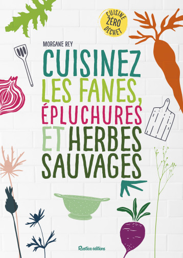 Cuisinez les fanes, épluchures et herbes sauvages - Morgane Rey - RUSTICA