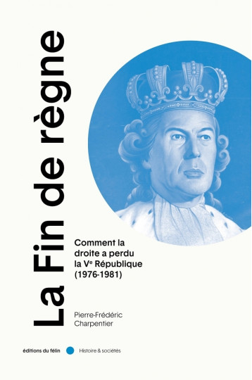 La Fin de règne - Comment la droite a perdu la Ve République - Pierre-Frédéric Charpentier - DU FELIN