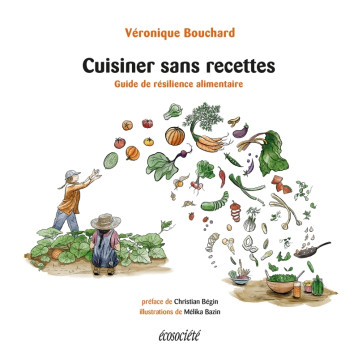 Cuisiner sans recettes - Guide de résilience alimentaire - Véronique BOUCHARD, - ECOSOCIETE