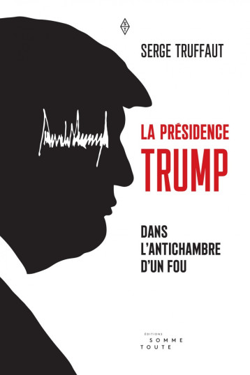 Présidence Trump (La) Dans l'antichambre d'un fou - Serge Truffaut - SOMME TOUTE