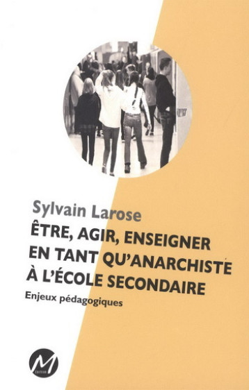 ETRE, AGIR, ENSEIGNER EN TANT QU'ANARCHISTE A L'ECOLE SECONDAIRE -  LAROSE SYLVAIN - M-EDITEUR