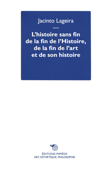 L’histoire sans fin de la fin de l’Histoire, de la fin de l’art et de son histoire - Jacinto LAGEIRA - MIMESIS