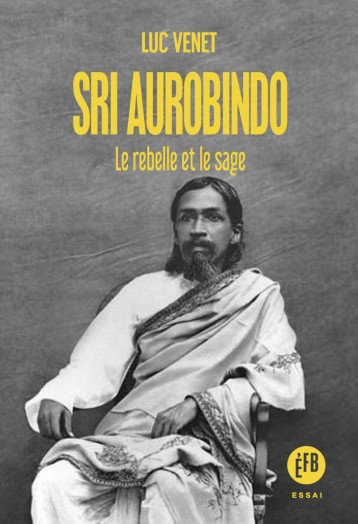 Sri Aurobindo - Le rebelle et le sage - Luc VENET - LES PEREGRINES